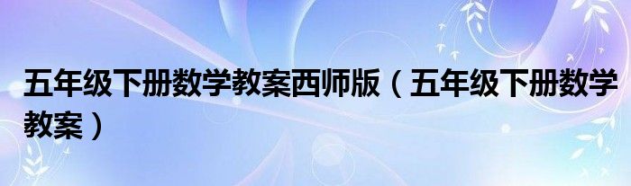 五年级下册数学教案西师版（五年级下册数学教案）