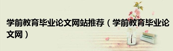 学前教育毕业论文网站推荐（学前教育毕业论文网）