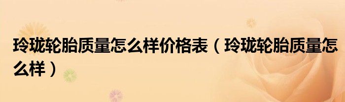 玲珑轮胎质量怎么样价格表（玲珑轮胎质量怎么样）