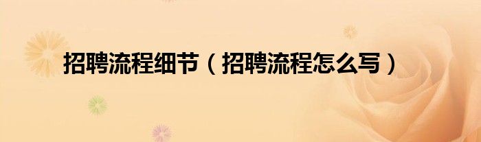 招聘流程细节（招聘流程怎么写）