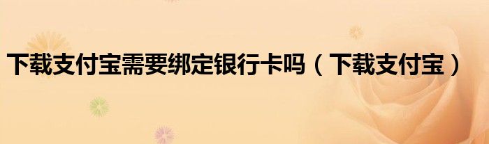 下载支付宝需要绑定银行卡吗（下载支付宝）