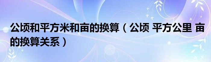 公顷和平方米和亩的换算（公顷 平方公里 亩的换算关系）