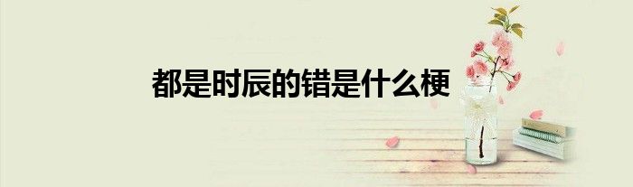 都是时辰的错是什么梗