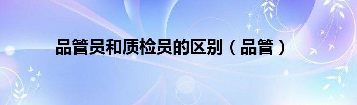 品管员和质检员的区别（品管）