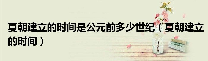 夏朝建立的时间是公元前多少世纪（夏朝建立的时间）