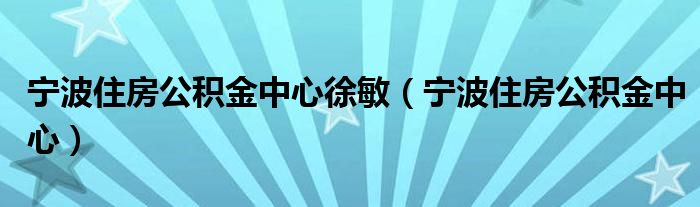 宁波住房公积金中心徐敏（宁波住房公积金中心）