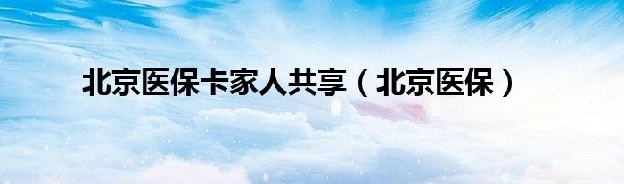 北京医保卡家人共享（北京医保）