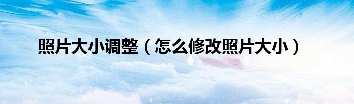 照片大小调整（怎么修改照片大小）