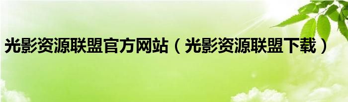 光影资源联盟官方网站（光影资源联盟下载）
