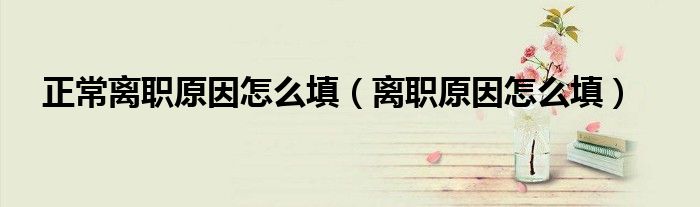 正常离职原因怎么填（离职原因怎么填）