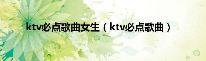 ktv必点歌曲女生（ktv必点歌曲）