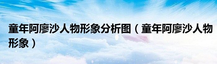 童年阿廖沙人物形象分析图（童年阿廖沙人物形象）