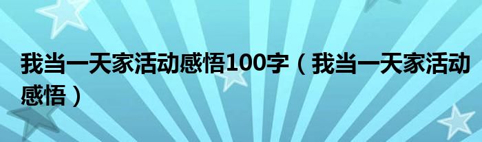 我当一天家活动感悟100字（我当一天家活动感悟）