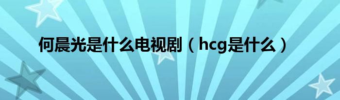 何晨光是什么电视剧（hcg是什么）