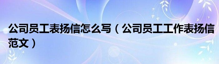 公司员工表扬信怎么写（公司员工工作表扬信范文）