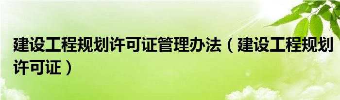 建设工程规划许可证管理办法（建设工程规划许可证）