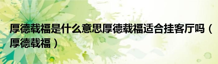 厚德载福是什么意思厚德载福适合挂客厅吗（厚德载福）