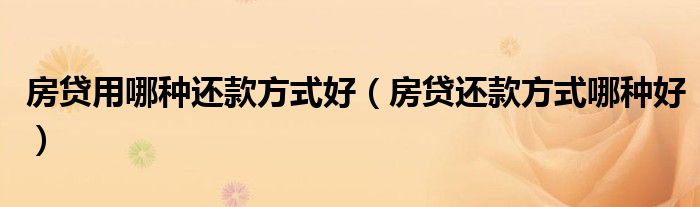 房贷用哪种还款方式好（房贷还款方式哪种好）