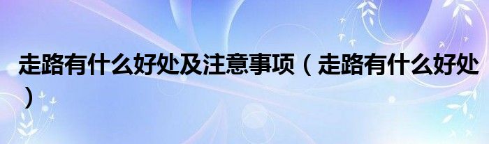 走路有什么好处及注意事项（走路有什么好处）