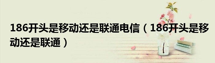 186开头是移动还是联通电信（186开头是移动还是联通）