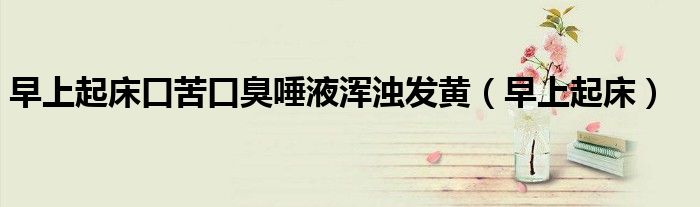 早上起床口苦口臭唾液浑浊发黄（早上起床）