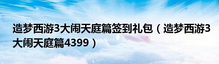 造梦西游3大闹天庭篇签到礼包（造梦西游3大闹天庭篇4399）