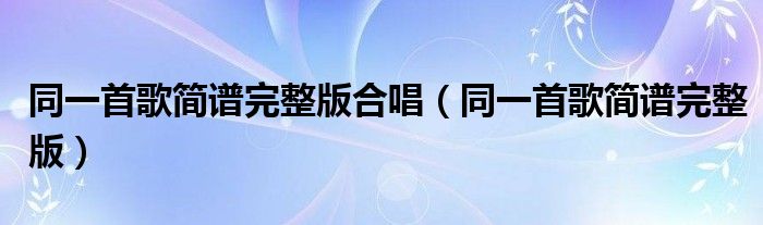 同一首歌简谱完整版合唱（同一首歌简谱完整版）