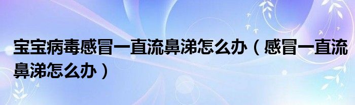 宝宝病毒感冒一直流鼻涕怎么办（感冒一直流鼻涕怎么办）