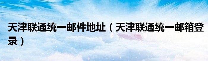 天津联通统一邮件地址（天津联通统一邮箱登录）