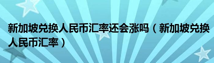 新加坡兑换人民币汇率还会涨吗（新加坡兑换人民币汇率）