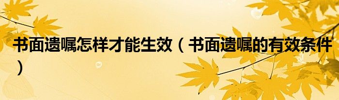 书面遗嘱怎样才能生效（书面遗嘱的有效条件）