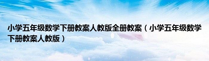 小学五年级数学下册教案人教版全册教案（小学五年级数学下册教案人教版）