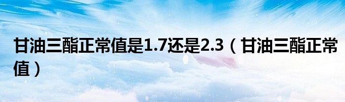 甘油三酯正常值是1.7还是2.3（甘油三酯正常值）