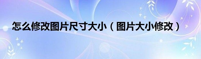 怎么修改图片尺寸大小（图片大小修改）