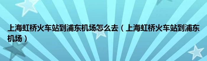 上海虹桥火车站到浦东机场怎么去（上海虹桥火车站到浦东机场）