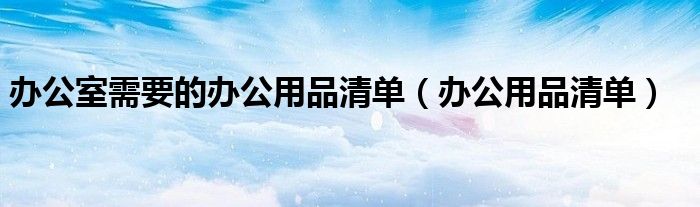 办公室需要的办公用品清单（办公用品清单）