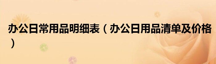 办公日常用品明细表（办公日用品清单及价格）