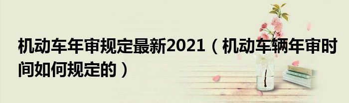 机动车年审规定最新2021（机动车辆年审时间如何规定的）
