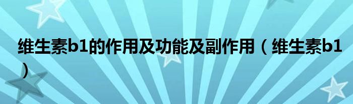 维生素b1的作用及功能及副作用（维生素b1）