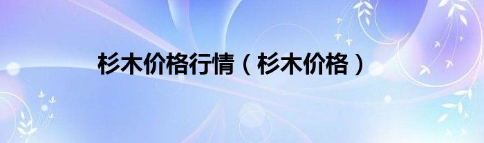 杉木价格行情（杉木价格）