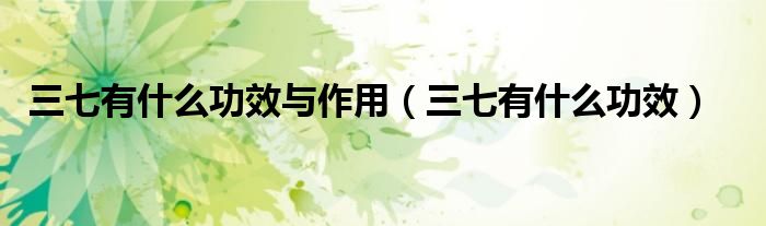 三七有什么功效与作用（三七有什么功效）