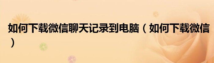 如何下载微信聊天记录到电脑（如何下载微信）