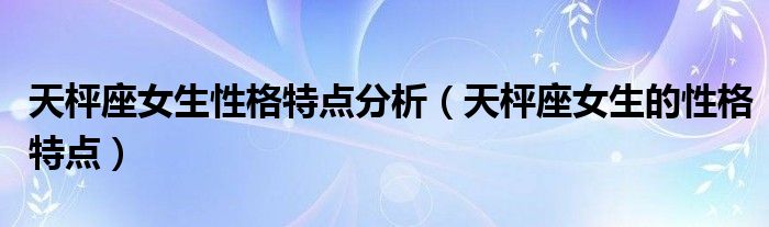 天枰座女生性格特点分析（天枰座女生的性格特点）