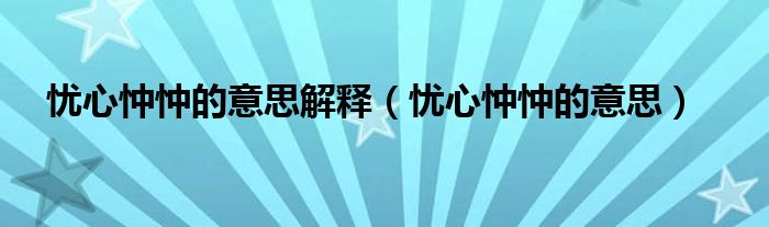 忧心忡忡的意思解释（忧心忡忡的意思）