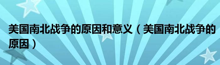 美国南北战争的原因和意义（美国南北战争的原因）