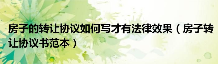 房子的转让协议如何写才有法律效果（房子转让协议书范本）