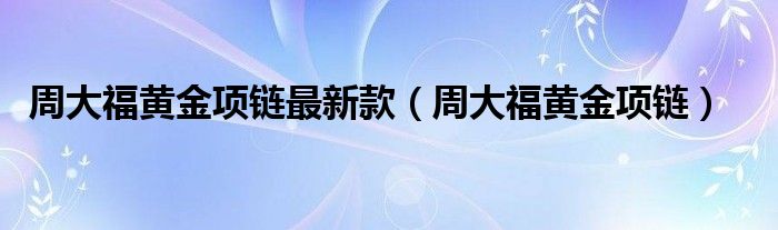 周大福黄金项链最新款（周大福黄金项链）