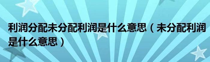 利润分配未分配利润是什么意思（未分配利润是什么意思）