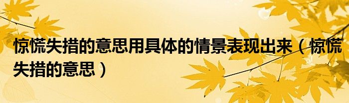 惊慌失措的意思用具体的情景表现出来（惊慌失措的意思）