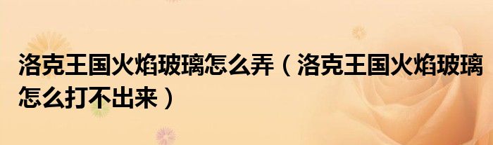 洛克王国火焰玻璃怎么弄（洛克王国火焰玻璃怎么打不出来）